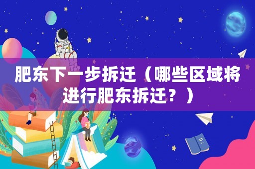 肥東下一步拆遷（哪些區(qū)域?qū)⑦M(jìn)行肥東拆遷？）