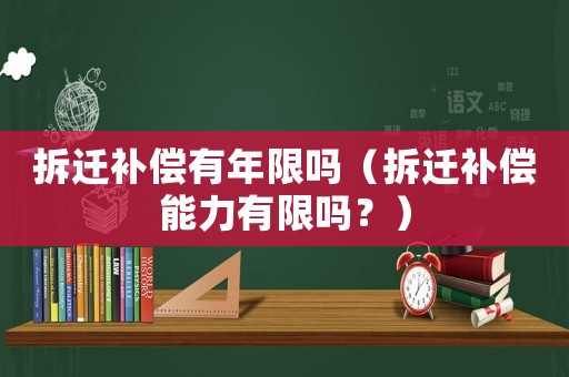 拆遷補償有年限嗎（拆遷補償能力有限嗎？）
