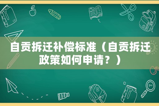 自貢拆遷補償標準（自貢拆遷政策如何申請？）