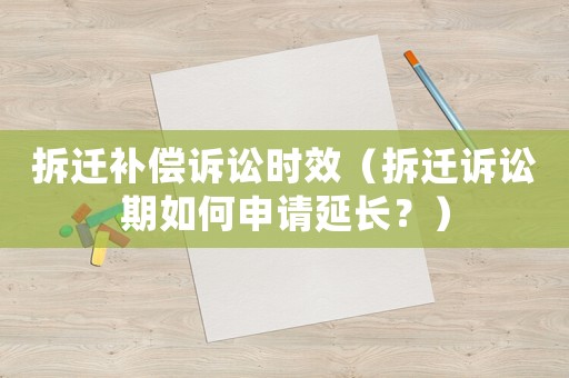 拆遷補償訴訟時效（拆遷訴訟期如何申請延長？）