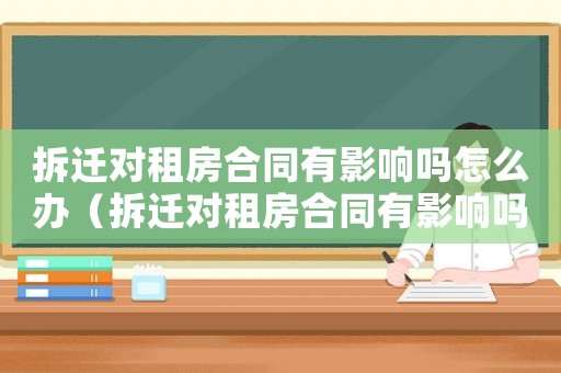 拆遷對租房合同有影響嗎怎么辦（拆遷對租房合同有影響嗎？）
