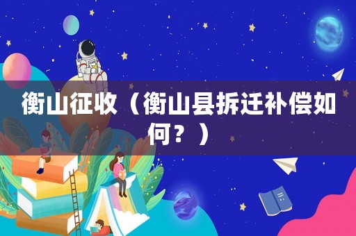 衡山征收（衡山縣拆遷補償如何？）