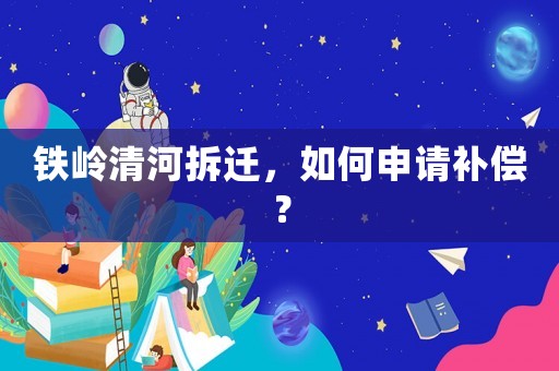 鐵嶺清河拆遷，如何申請補償？