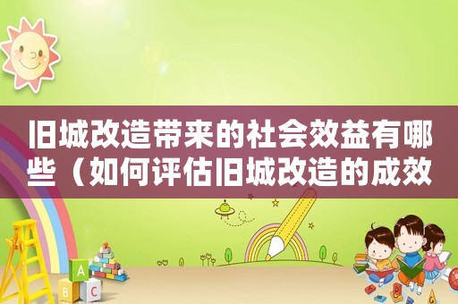 舊城改造帶來的社會效益有哪些（如何評估舊城改造的成效？）