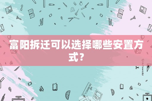 富陽拆遷可以選擇哪些安置方式？