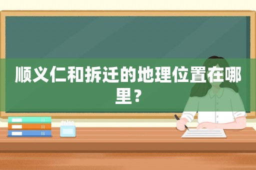 順義仁和拆遷的地理位置在哪里？