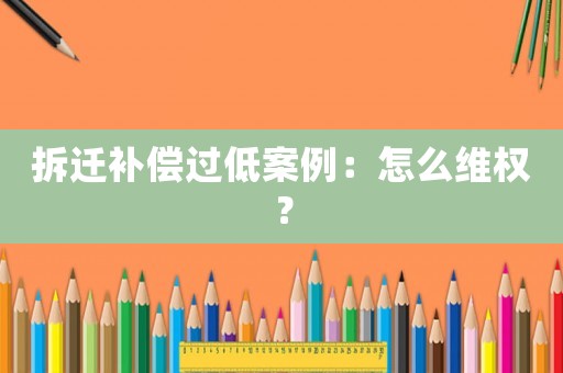 拆遷補償過低案例：怎么維權？