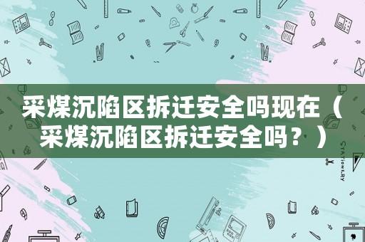 采煤沉陷區(qū)拆遷安全嗎現(xiàn)在（采煤沉陷區(qū)拆遷安全嗎？）