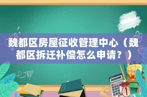 魏都區房屋征收管理中心（魏都區拆遷補償怎么申請？）