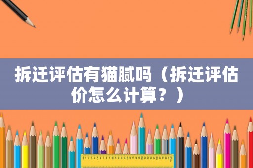 拆遷評估有貓膩嗎（拆遷評估價怎么計算？）