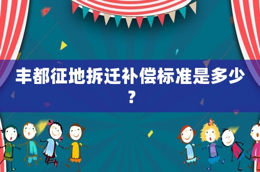 豐都征地拆遷補償標準是多少？