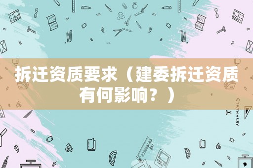 拆遷資質要求（建委拆遷資質有何影響？）
