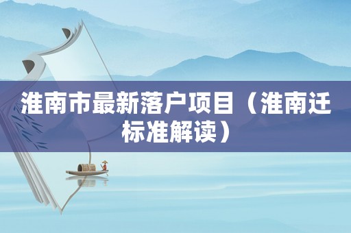 淮南市最新落戶項目（淮南遷標準解讀）