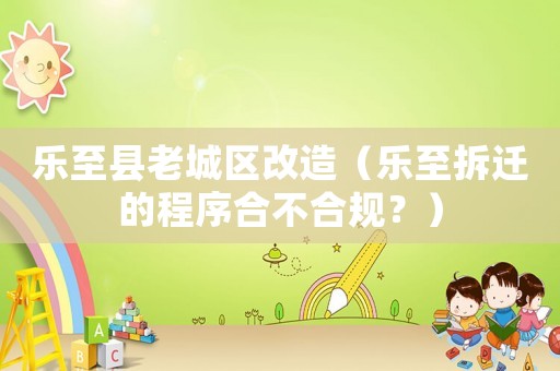 樂至縣老城區(qū)改造（樂至拆遷的程序合不合規(guī)？）
