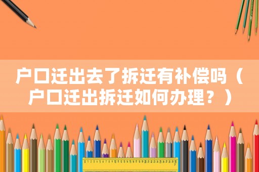 戶口遷出去了拆遷有補償嗎（戶口遷出拆遷如何辦理？）