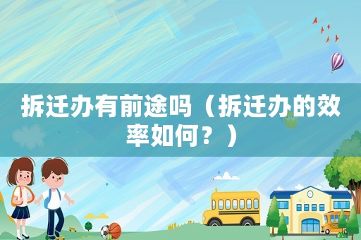 拆遷辦有前途嗎（拆遷辦的效率如何？）