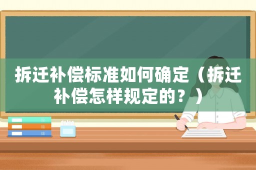 拆遷補償標準如何確定（拆遷補償怎樣規定的？）