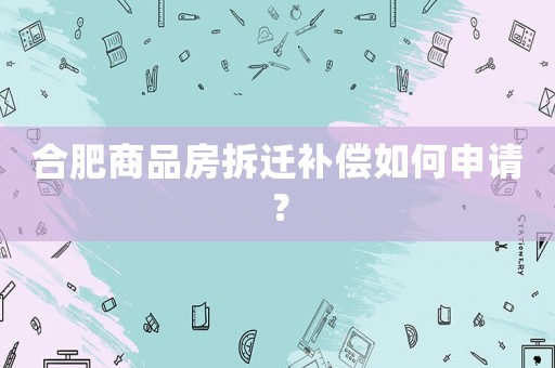 合肥商品房拆遷補償如何申請？