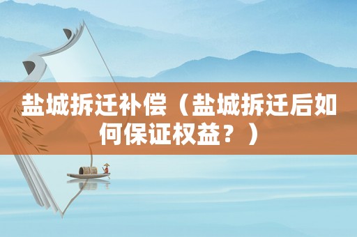 鹽城拆遷補償（鹽城拆遷后如何保證權益？）