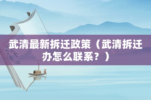 武清最新拆遷政策（武清拆遷辦怎么聯系？）