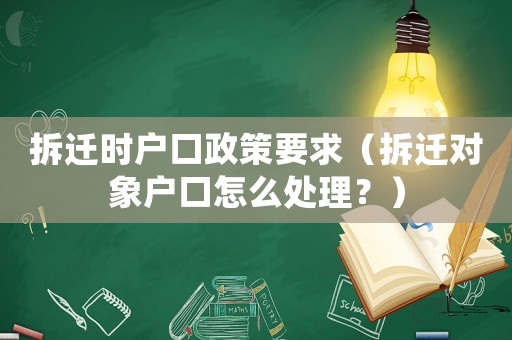 拆遷時戶口政策要求（拆遷對象戶口怎么處理？）