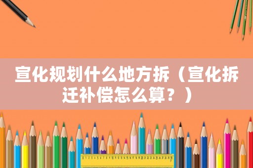 宣化規(guī)劃什么地方拆（宣化拆遷補償怎么算？）