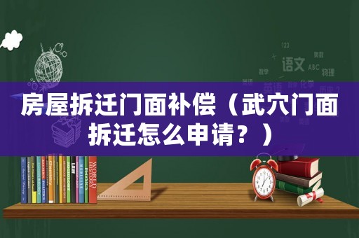 房屋拆遷門面補償（武穴門面拆遷怎么申請？）