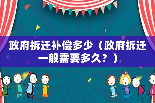 政府拆遷補償多少（政府拆遷一般需要多久？）