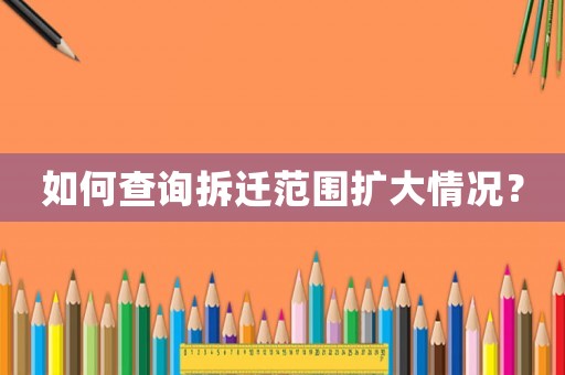 如何查詢拆遷范圍擴大情況？