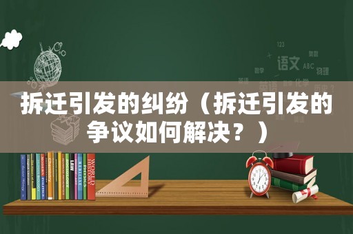 拆遷引發的糾紛（拆遷引發的爭議如何解決？）