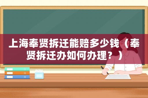 上海奉賢拆遷能賠多少錢（奉賢拆遷辦如何辦理？）