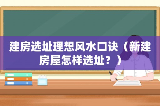 建房選址理想風水口訣（新建房屋怎樣選址？）