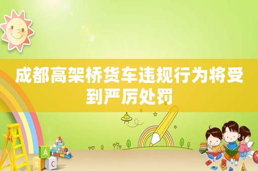 成都高架橋貨車違規行為將受到嚴厲處罰