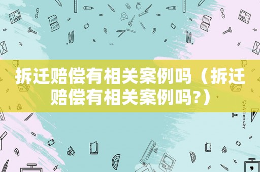 拆遷賠償有相關(guān)案例嗎（拆遷賠償有相關(guān)案例嗎?）