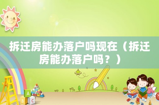 拆遷房能辦落戶嗎現在（拆遷房能辦落戶嗎？）