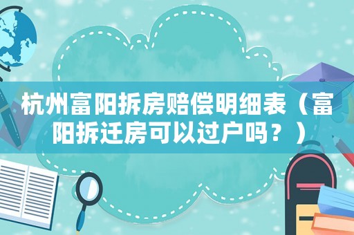 杭州富陽拆房賠償明細表（富陽拆遷房可以過戶嗎？）
