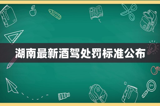 湖南最新酒駕處罰標準公布