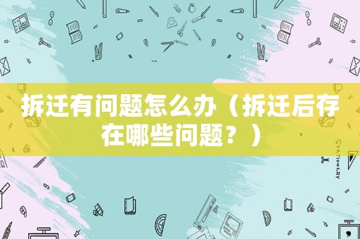 拆遷有問題怎么辦（拆遷后存在哪些問題？）
