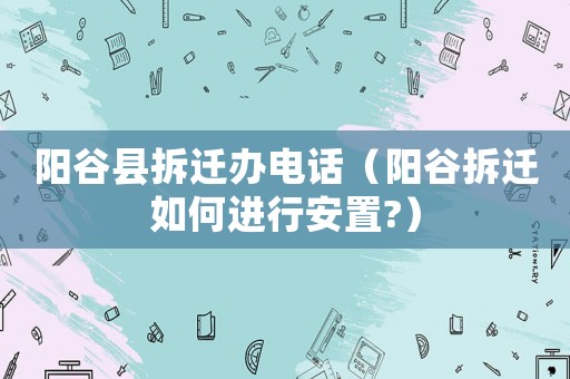 陽谷縣拆遷辦電話（陽谷拆遷如何進行安置?）