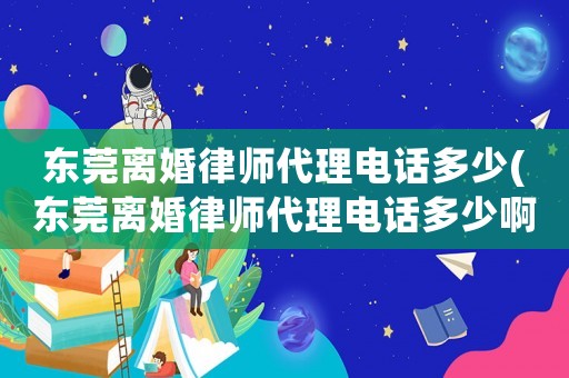 東莞離婚律師代理電話多少(東莞離婚律師代理電話多少啊)