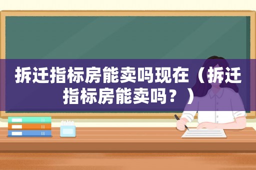 拆遷指標(biāo)房能賣嗎現(xiàn)在（拆遷指標(biāo)房能賣嗎？）