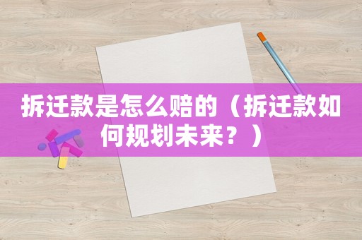 拆遷款是怎么賠的（拆遷款如何規劃未來？）