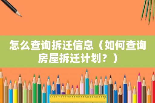 怎么查詢拆遷信息（如何查詢房屋拆遷計劃？）