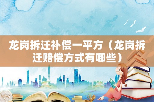 龍崗拆遷補(bǔ)償一平方（龍崗拆遷賠償方式有哪些）