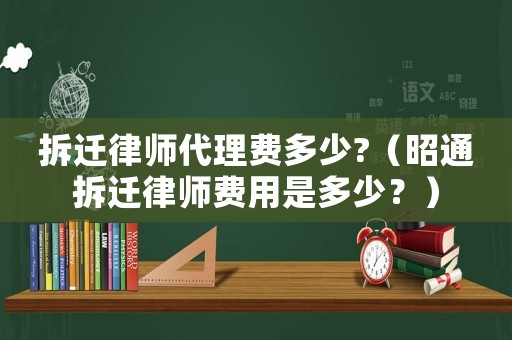 拆遷律師代理費多少?（昭通拆遷律師費用是多少？）