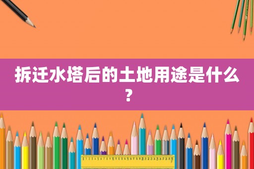 拆遷水塔后的土地用途是什么？
