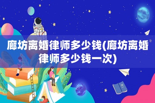 廊坊離婚律師多少錢(廊坊離婚律師多少錢一次)
