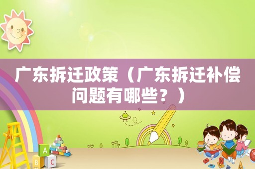 廣東拆遷政策（廣東拆遷補償問題有哪些？）