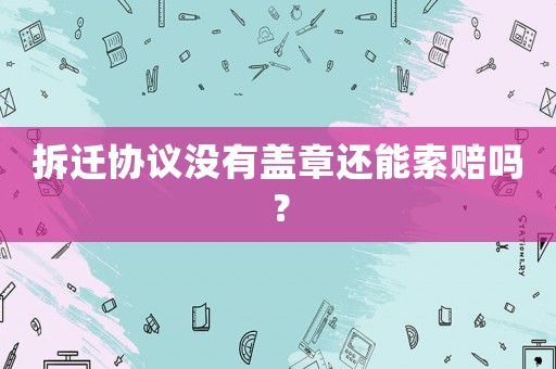 拆遷協(xié)議沒(méi)有蓋章還能索賠嗎？