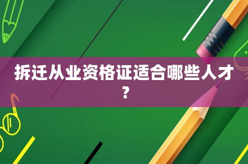 拆遷從業資格證適合哪些人才？